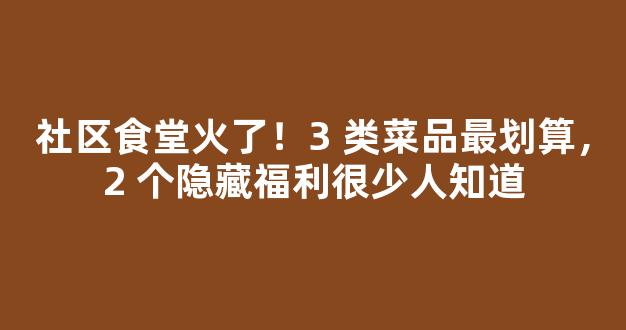 社区食堂火了！3 类菜品最划算，2 个隐藏福利很少人知道-第1张图片-首页